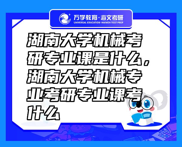 湖南大學機械考研專業(yè)課是什么，湖南大學機械專業(yè)考研專業(yè)課考什么