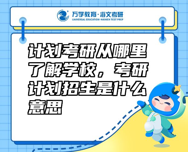 計劃考研從哪里了解學校，考研計劃招生是什么意思