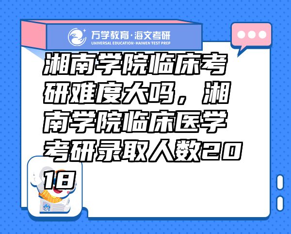 湘南學(xué)院臨床考研難度大嗎，湘南學(xué)院臨床醫(yī)學(xué)考研錄取人數(shù)2018