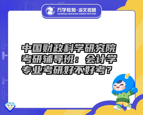 中國(guó)財(cái)政科學(xué)研究院考研輔導(dǎo)班：會(huì)計(jì)學(xué)專(zhuān)業(yè)考研好不好考？