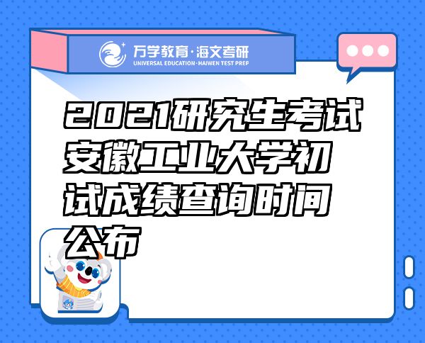 2021研究生考試安徽工業(yè)大學(xué)初試成績查詢時間公布
