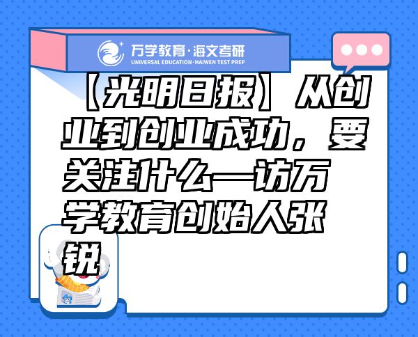 【光明日?qǐng)?bào)】從創(chuàng)業(yè)到創(chuàng)業(yè)成功，要關(guān)注什么—訪萬(wàn)學(xué)教育（海文考研）創(chuàng)始人張銳