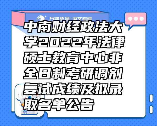 中南財(cái)經(jīng)政法大學(xué)2022年法律碩士教育中心非全日制考研調(diào)劑復(fù)試成績(jī)及擬錄取名單公告