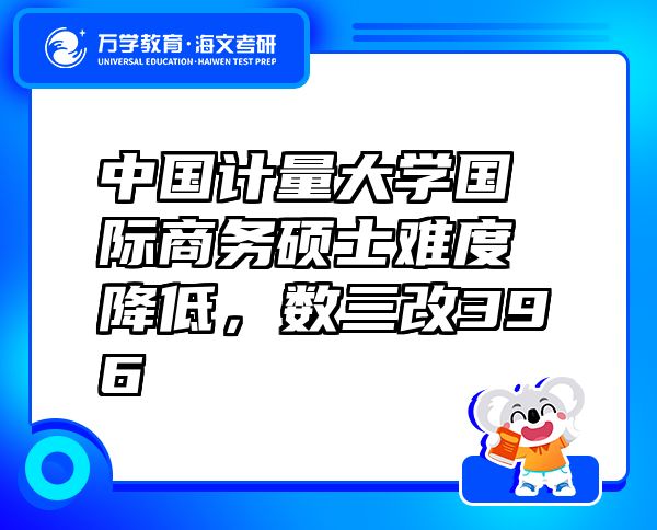 中國計量大學國際商務碩士難度降低，數三改396