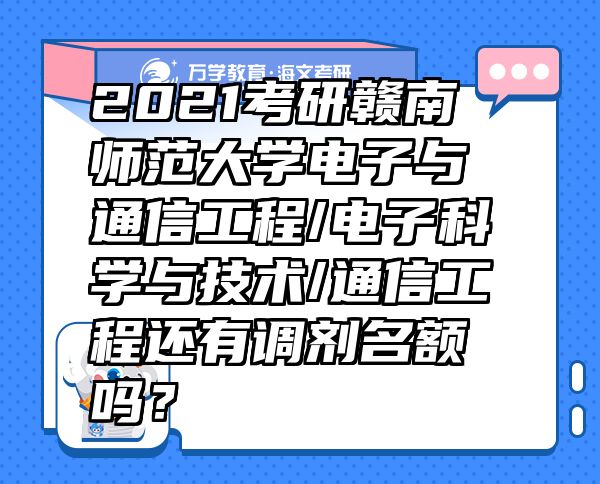 2021考研贛南師范大學電子與通信工程/電子科學與技術/通信工程還有調劑名額嗎？