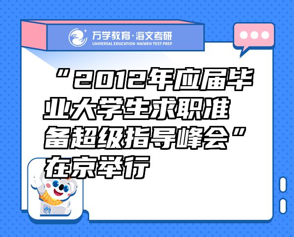 “2012年應(yīng)屆畢業(yè)大學(xué)生求職準(zhǔn)備超級(jí)指導(dǎo)峰會(huì)”在京舉行