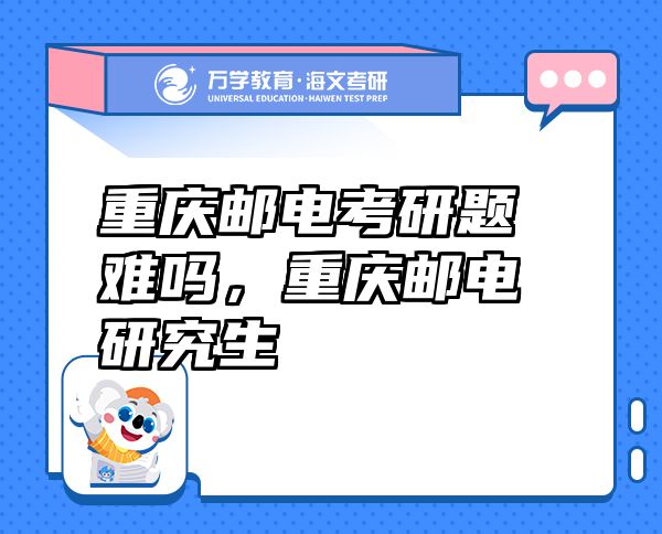 重慶郵電考研題難嗎，重慶郵電研究生