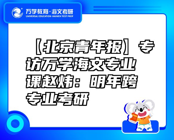 【北京青年報】專訪萬學(xué)海文專業(yè)課趙煒：明年跨專業(yè)考研