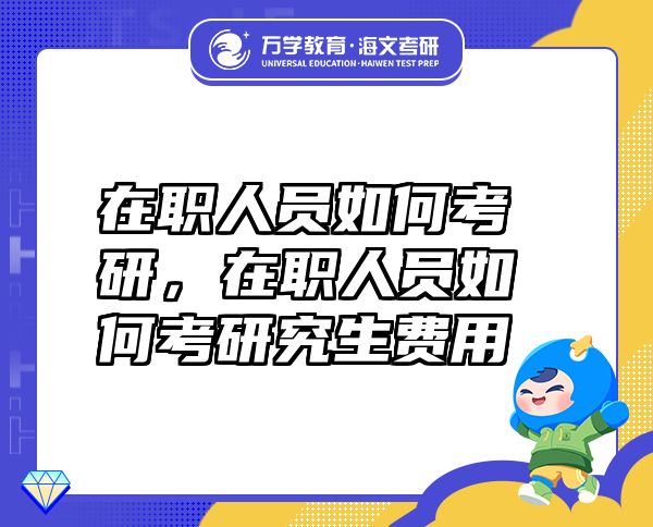 在職人員如何考研，在職人員如何考研究生費用