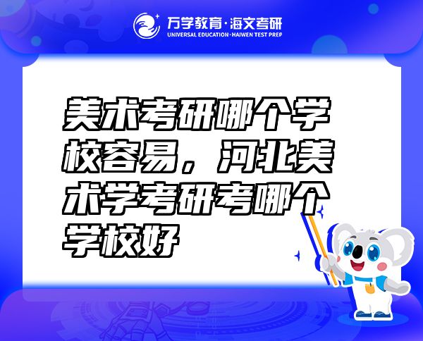 美術考研哪個學校容易，河北美術學考研考哪個學校好
