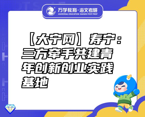 【大寧網(wǎng)】壽寧：三方牽手共建青年創(chuàng)新創(chuàng)業(yè)實(shí)踐基地