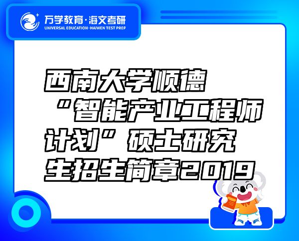 西南大學順德“智能產(chǎn)業(yè)工程師計劃”碩士研究生招生簡章2019
