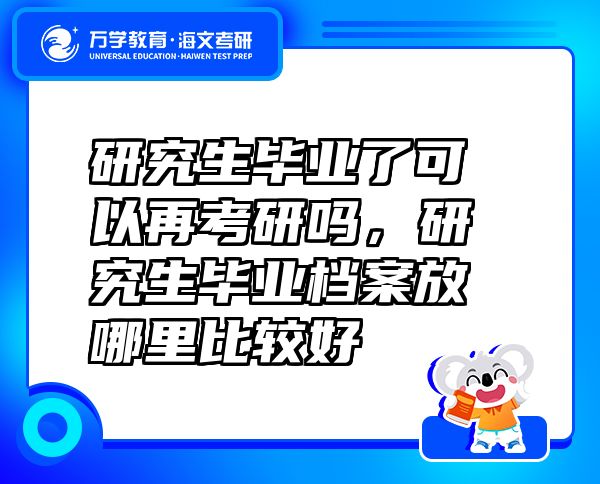 研究生畢業(yè)了可以再考研嗎，研究生畢業(yè)檔案放哪里比較好