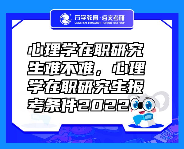 心理學(xué)在職研究生難不難，心理學(xué)在職研究生報考條件2022