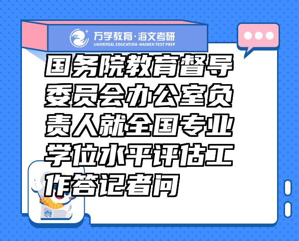 國(guó)務(wù)院教育督導(dǎo)委員會(huì)辦公室負(fù)責(zé)人就全國(guó)專(zhuān)業(yè)學(xué)位水平評(píng)估工作答記者問(wèn)