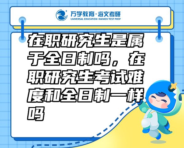 在職研究生是屬于全日制嗎，在職研究生考試難度和全日制一樣嗎