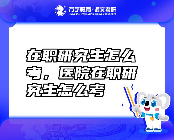 在職研究生怎么考，醫(yī)院在職研究生怎么考