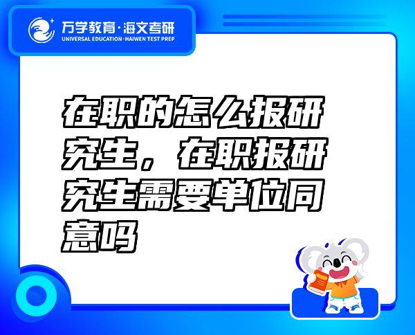 在職的怎么報研究生，在職報研究生需要單位同意嗎