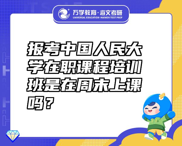 報(bào)考中國(guó)人民大學(xué)在職課程培訓(xùn)班是在周末上課嗎？