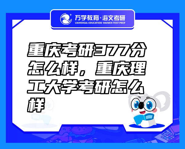 重慶考研377分怎么樣，重慶理工大學(xué)考研怎么樣