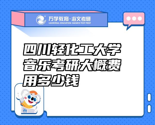 四川輕化工大學(xué)音樂考研大概費(fèi)用多少錢