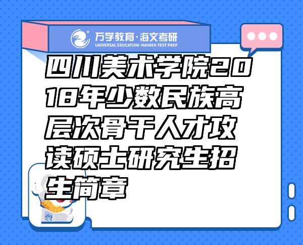 四川美術(shù)學(xué)院2018年少數(shù)民族高層次骨干人才攻讀碩士研究生招生簡(jiǎn)章