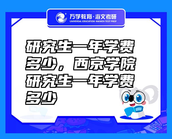 研究生一年學(xué)費(fèi)多少，西京學(xué)院研究生一年學(xué)費(fèi)多少