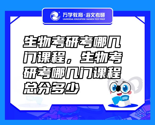 生物考研考哪幾門課程，生物考研考哪幾門課程總分多少