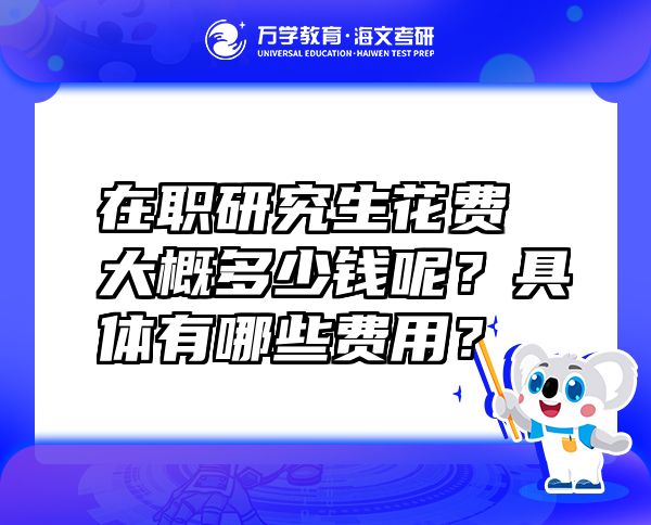 在職研究生花費大概多少錢呢？具體有哪些費用？