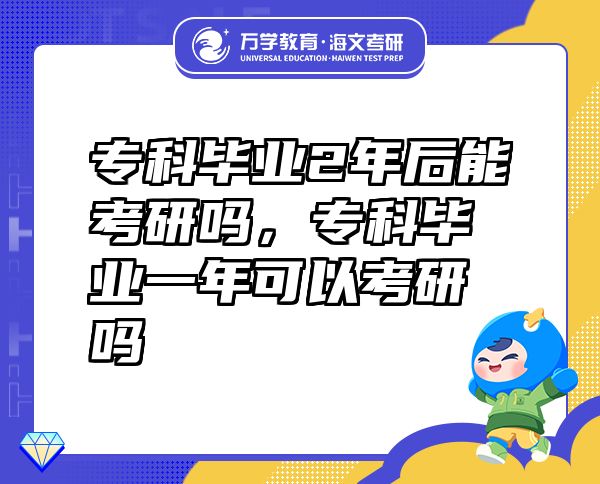 專科畢業(yè)2年后能考研嗎，專科畢業(yè)一年可以考研嗎