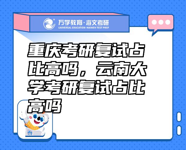 重慶考研復(fù)試占比高嗎，云南大學(xué)考研復(fù)試占比高嗎