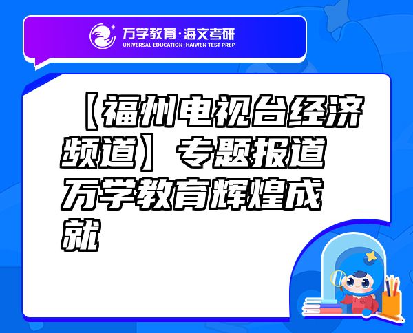 【福州電視臺(tái)經(jīng)濟(jì)頻道】專題報(bào)道萬學(xué)教育（海文考研）輝煌成就