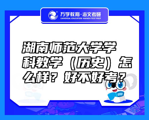 湖南師范大學學科教學（歷史）怎么樣？好不好考？