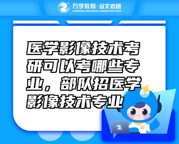 醫(yī)學(xué)影像技術(shù)考研可以考哪些專業(yè)，部隊招醫(yī)學(xué)影像技術(shù)專業(yè)