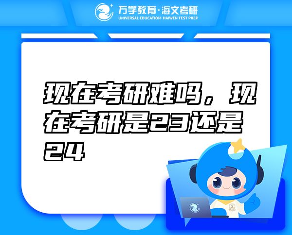 現(xiàn)在考研難嗎，現(xiàn)在考研是23還是24