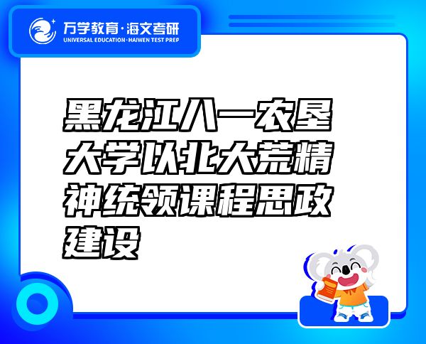 黑龍江八一農(nóng)墾大學(xué)以北大荒精神統(tǒng)領(lǐng)課程思政建設(shè)