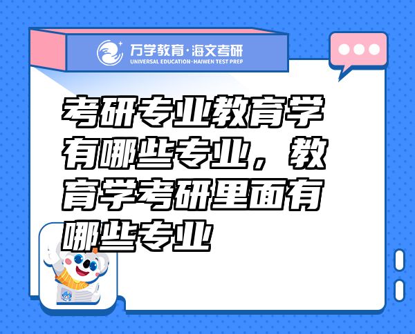 考研專業(yè)教育學有哪些專業(yè)，教育學考研里面有哪些專業(yè)