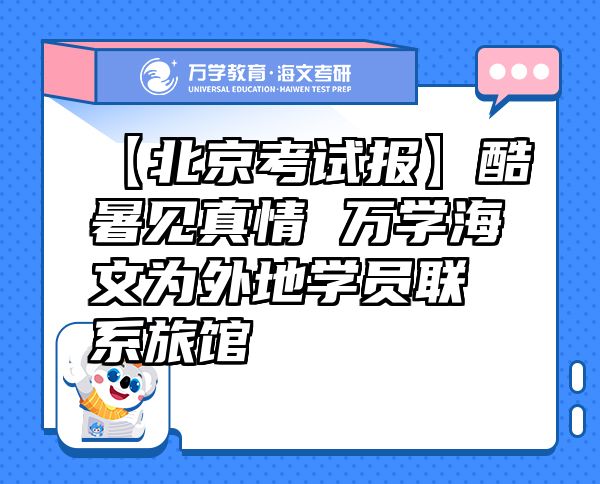 【北京考試報(bào)】酷暑見(jiàn)真情萬(wàn)學(xué)海文為外地學(xué)員聯(lián)系旅館