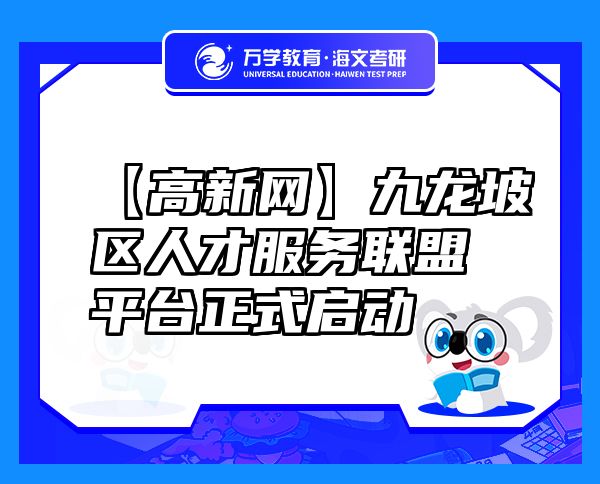 【高新網(wǎng)】九龍坡區(qū)人才服務(wù)聯(lián)盟平臺正式啟動