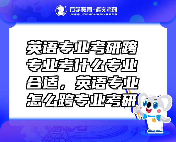 英語專業(yè)考研跨專業(yè)考什么專業(yè)合適，英語專業(yè)怎么跨專業(yè)考研