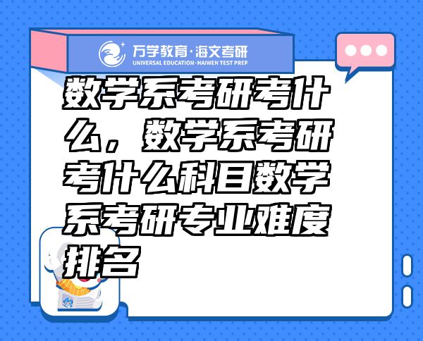 數(shù)學(xué)系考研考什么，數(shù)學(xué)系考研考什么科目數(shù)學(xué)系考研專業(yè)難度排名