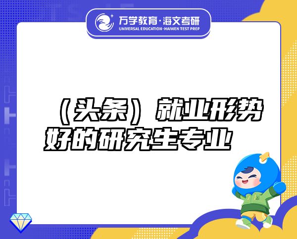 （頭條）就業(yè)形勢(shì)好的研究生專業(yè)