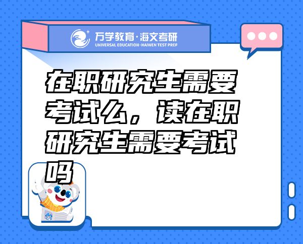 在職研究生需要考試么，讀在職研究生需要考試嗎
