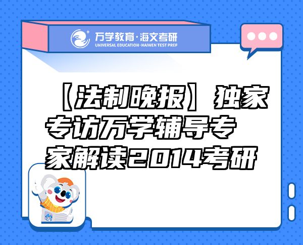 【法制晚報】獨家專訪萬學輔導專家解讀2014考研