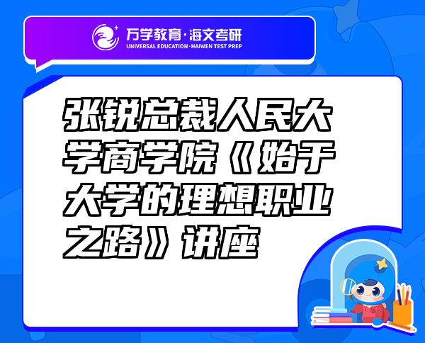 張銳總裁人民大學(xué)商學(xué)院《始于大學(xué)的理想職業(yè)之路》講座