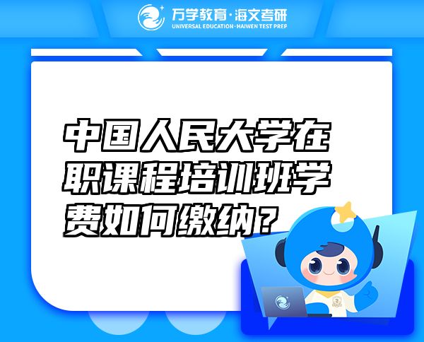 中國人民大學(xué)在職課程培訓(xùn)班學(xué)費(fèi)如何繳納？