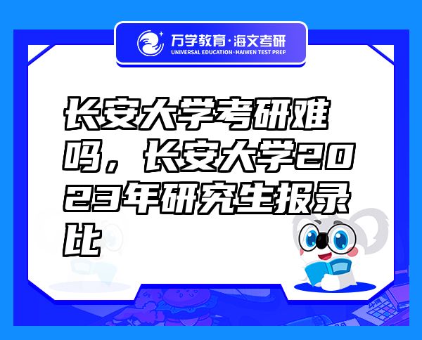 長安大學(xué)考研難嗎，長安大學(xué)2023年研究生報錄比