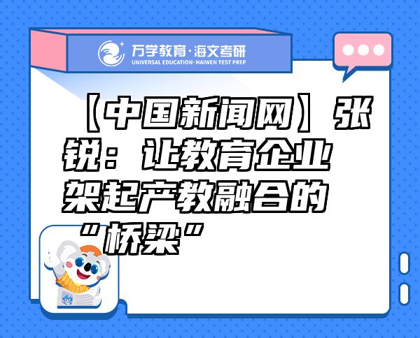 【中國新聞網(wǎng)】張銳：讓教育企業(yè)架起產(chǎn)教融合的“橋梁”