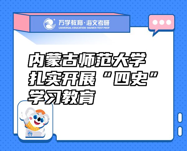 內(nèi)蒙古師范大學(xué)扎實(shí)開展“四史”學(xué)習(xí)教育