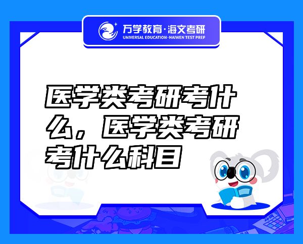 醫(yī)學類考研考什么，醫(yī)學類考研考什么科目